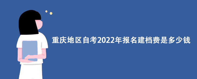 2022重庆自考报名建档费用及最新收费标准